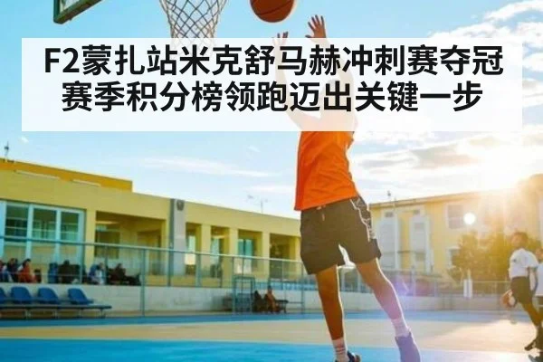F2蒙扎站米克舒马赫冲刺赛夺冠 赛季积分榜领跑迈出关键一步