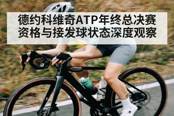 德约科维奇ATP年终总决赛资格与接发球状态深度观察